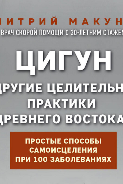 Цигун и другие целительные практики древнего Востока. Простые способы самоисцеления при 100 заболеваниях