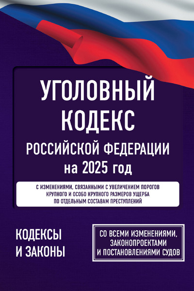 Уголовный кодекс Российской Федерации на 2025 год. Со всеми изменениями, законопроектами и постановлениями судов