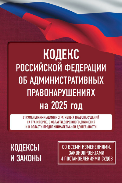 Кодекс Российской Федерации об административных правонарушениях на 2025 год. Со всеми изменениями, законопроектами и постановлениями судов