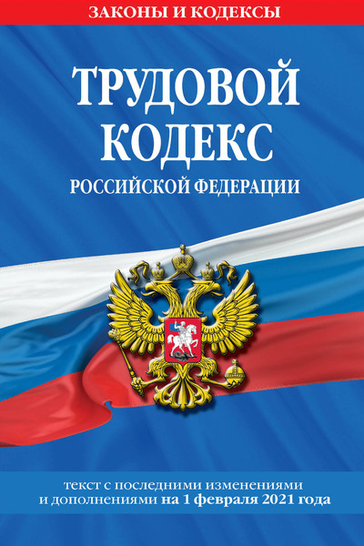 Трудовой кодекс Российской Федерации: текст с посл. изм. и доп. на 1 февраля 2021 г.
