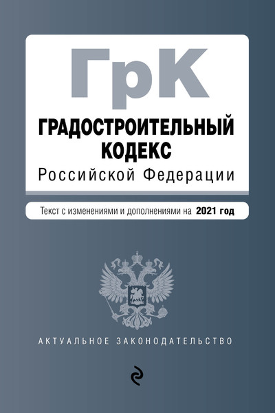 Градостроительный кодекс Российской Федерации. Текст с изм. и доп. на 2021 год