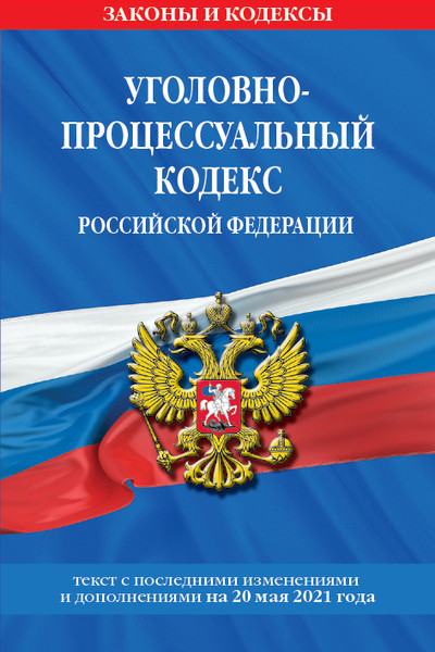 Уголовно-процессуальный кодекс РФ: текст с изм. на 20 мая 2021 г.