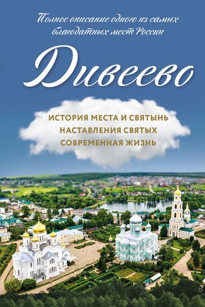 Дивеево. История места и святынь. Наставления святых. Современная жизнь