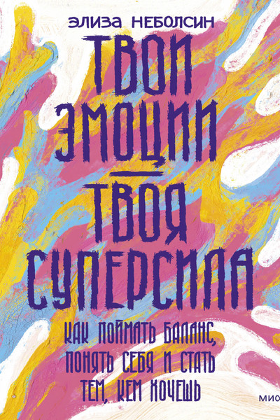 Твои эмоции — твоя суперсила. Как поймать баланс, понять себя и стать тем, кем хочешь